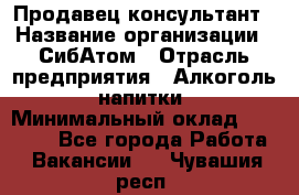 Продавец-консультант › Название организации ­ СибАтом › Отрасль предприятия ­ Алкоголь, напитки › Минимальный оклад ­ 20 000 - Все города Работа » Вакансии   . Чувашия респ.